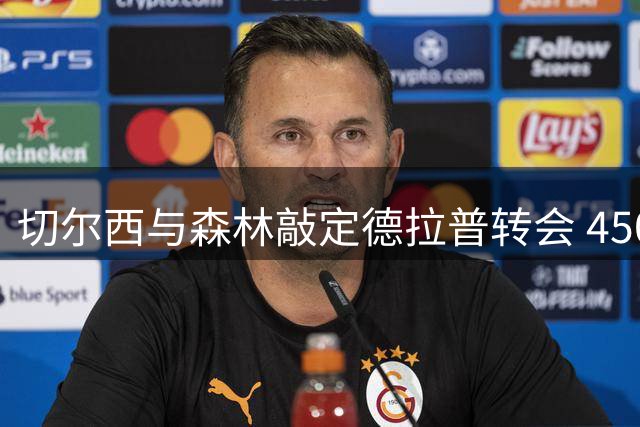 切尔西与森林敲定德拉普转会 4500万英镑创队史纪录