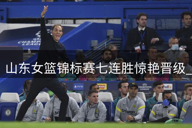 山东女篮锦标赛七连胜惊艳晋级 向四川发起冠军冲击