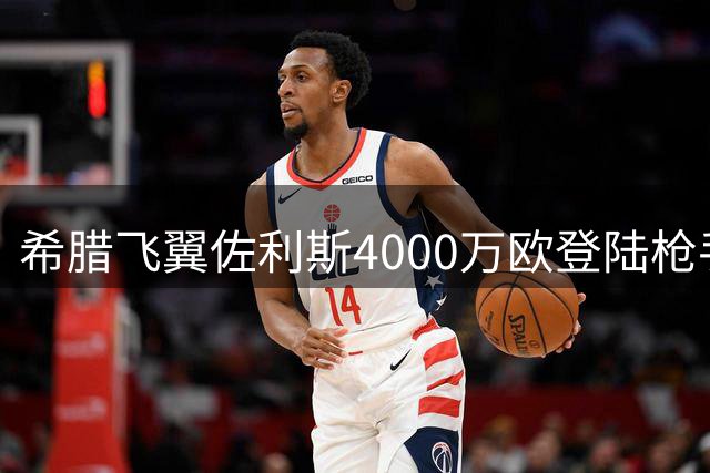 希腊飞翼佐利斯4000万欧登陆枪手 从英超弃儿到欧洲助攻王的逆袭之路