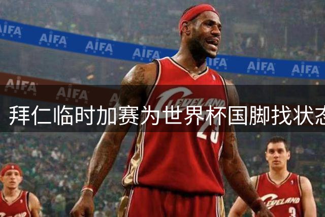 拜仁临时加赛为世界杯国脚找状态 孔帕尼敲定德乙劲旅热身