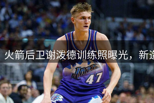 火箭后卫谢泼德训练照曝光，新造型引人注目