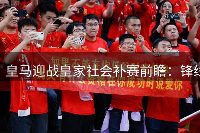 皇马迎战皇家社会补赛前瞻：锋线三叉戟压阵 残阵对决或现进球大战