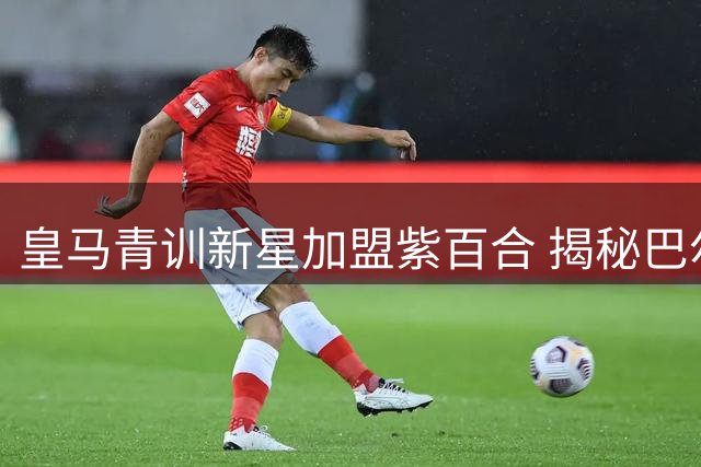 皇马青训新星加盟紫百合 揭秘巴尔德佩尼亚斯为何钟情佛罗伦萨
