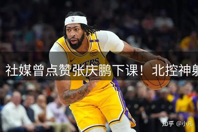 社媒曾点赞张庆鹏下课！北控神射续约2+1合同 新赛季有望委以重任