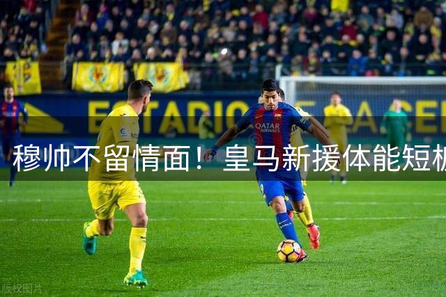 穆帅不留情面！皇马新援体能短板暴露 季前赛首秀引担忧