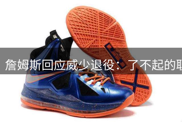 詹姆斯回应威少退役：了不起的职业生涯，接下来就是名人堂