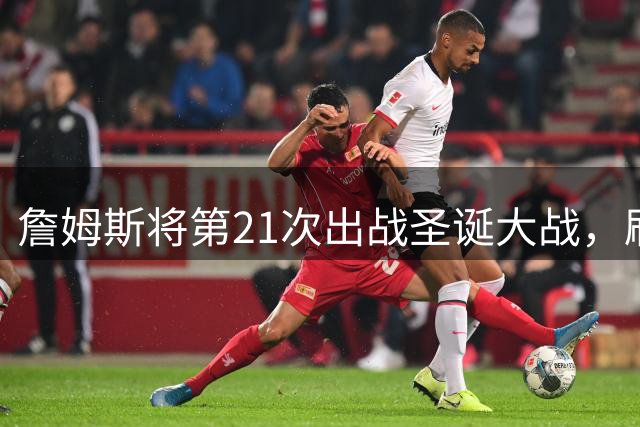 詹姆斯将第21次出战圣诞大战，刷新NBA历史出场纪录