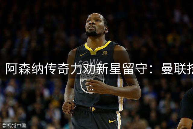 阿森纳传奇力劝新星留守：曼联挖角非明智之选