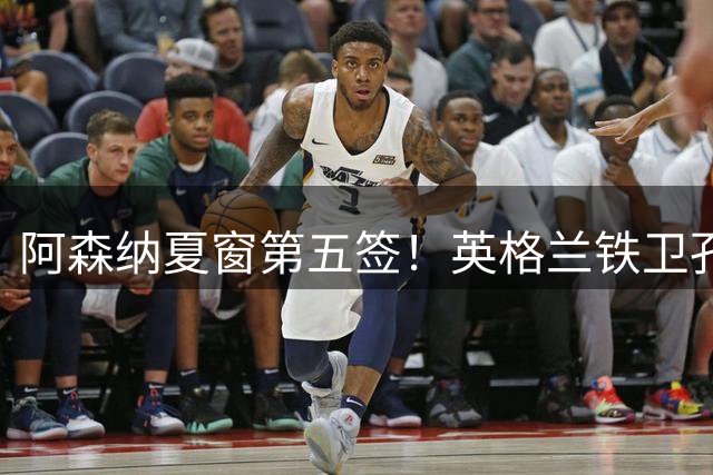 阿森纳夏窗第五签！英格兰铁卫孔萨5500万镑加盟