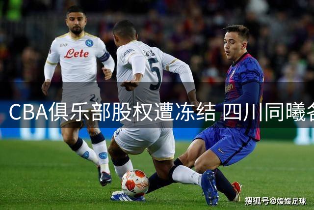 CBA俱乐部股权遭冻结 四川同曦各5%股份被申请保全